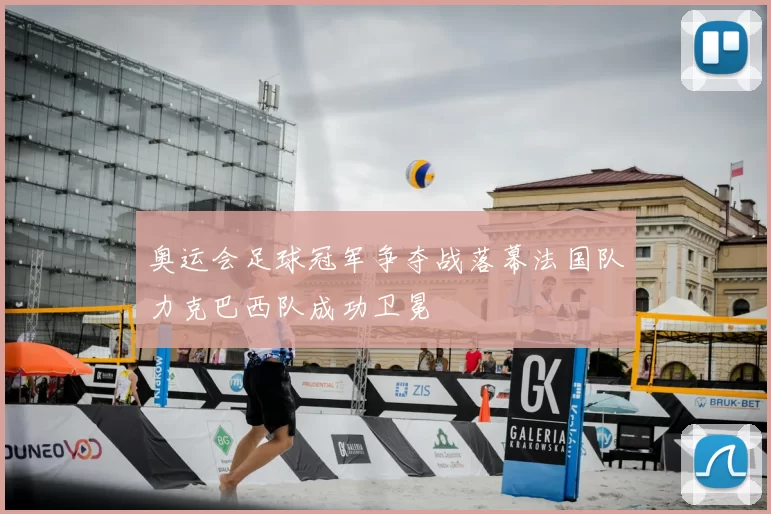 奥运会足球冠军争夺战落幕法国队力克巴西队成功卫冕