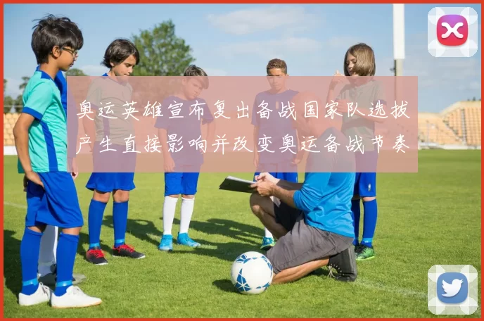 奥运英雄宣布复出备战国家队选拔产生直接影响并改变奥运备战节奏