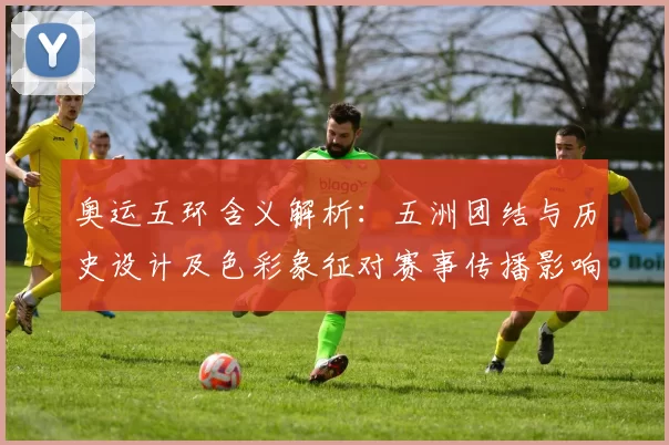 奥运五环含义解析：五洲团结与历史设计及色彩象征对赛事传播影响