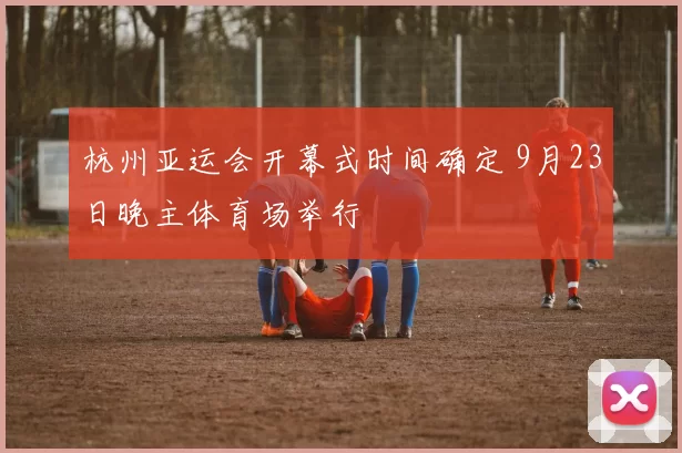 杭州亚运会开幕式时间确定 9月23日晚主体育场举行