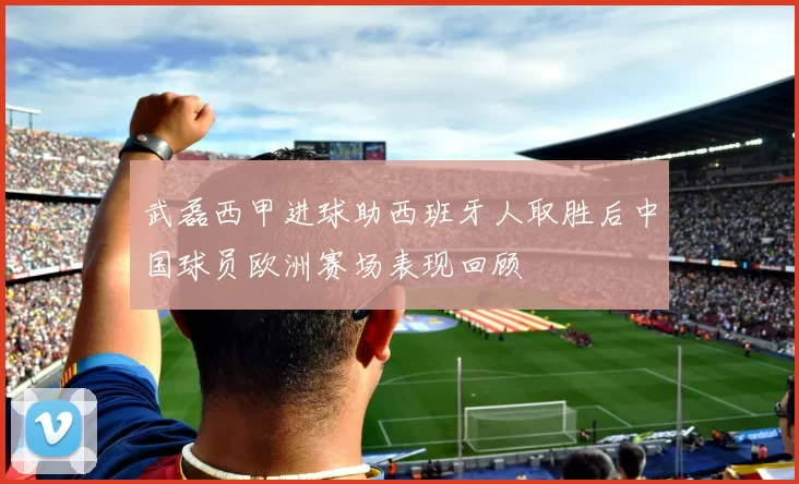 武磊西甲进球助西班牙人取胜后中国球员欧洲赛场表现回顾