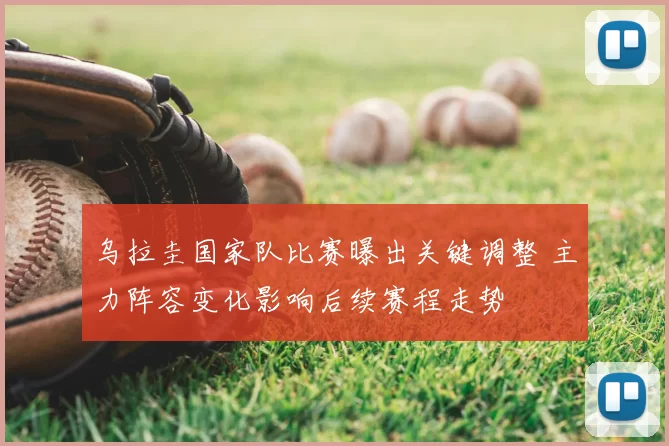 乌拉圭国家队比赛曝出关键调整 主力阵容变化影响后续赛程走势