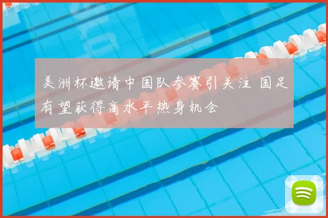 美洲杯邀请中国队参赛引关注 国足有望获得高水平热身机会