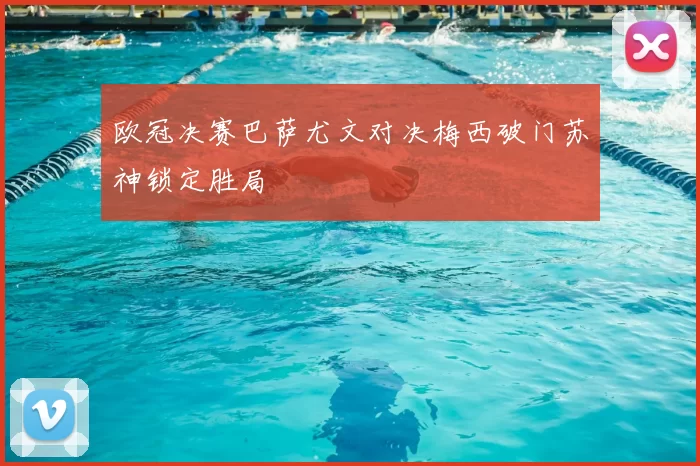 欧冠决赛巴萨尤文对决梅西破门苏神锁定胜局