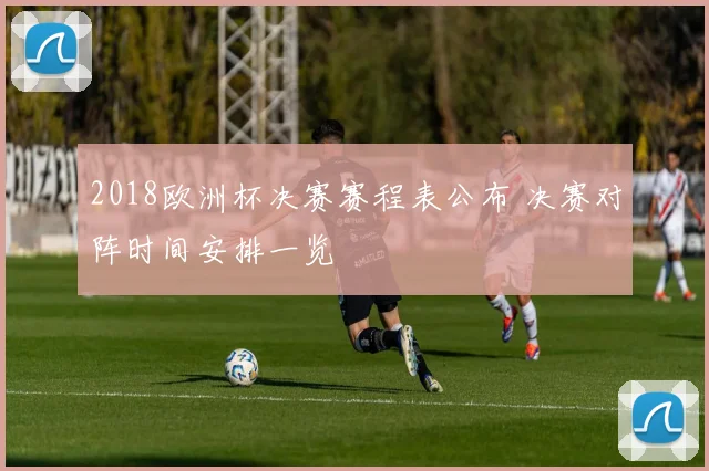 2018欧洲杯决赛赛程表公布 决赛对阵时间安排一览