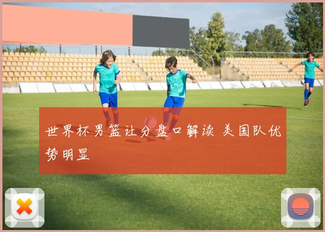 世界杯男篮让分盘口解读 美国队优势明显