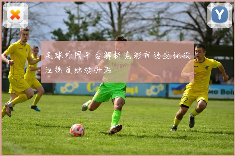 足球外围平台解析竞彩市场变化投注热度继续升温