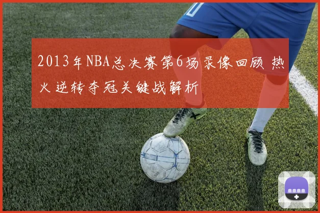 2013年NBA总决赛第6场录像回顾 热火逆转夺冠关键战解析