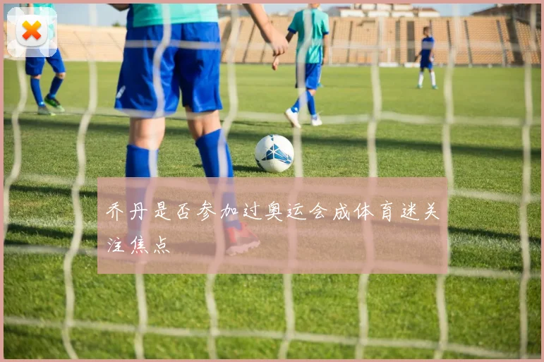 乔丹是否参加过奥运会成体育迷关注焦点
